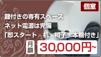 個室【月額52,500円】：鍵付きの専有スペース。ネット電源は完備。「即スタート　机・椅子・本棚付き」